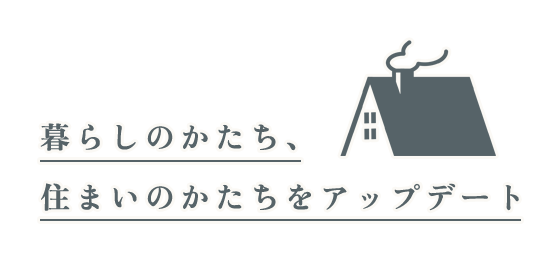 暮らしのかたち、住まいのかたちをアップデート